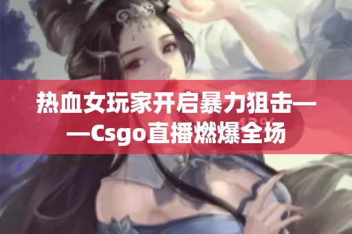 热血女玩家开启暴力狙击——Csgo直播燃爆全场