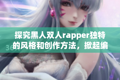 探究黑人双人rapper独特的风格和创作方法，掀起编者笔触的火花