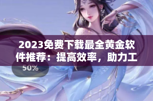 2023免费下载最全黄金软件推荐：提高效率，助力工作！