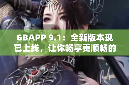 GBAPP 9.1：全新版本现已上线，让你畅享更顺畅的体验！