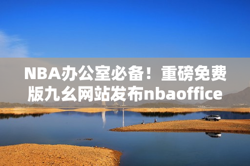 NBA办公室必备！重磅免费版九幺网站发布nbaoffice68