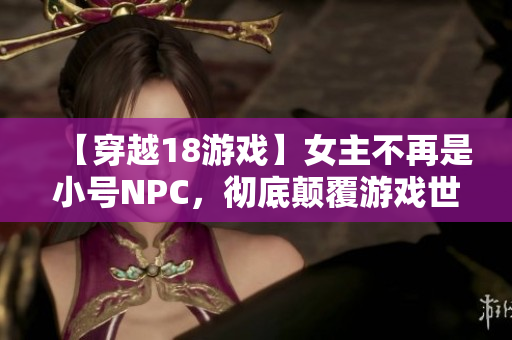 【穿越18游戏】女主不再是小号NPC，彻底颠覆游戏世界！