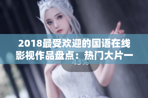 2018最受欢迎的国语在线影视作品盘点：热门大片一网打尽