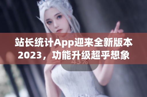 站长统计App迎来全新版本2023，功能升级超乎想象！(1)