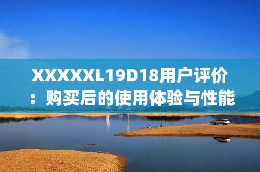 XXXXXL19D18用户评价：购买后的使用体验与性能表现如何？(1)