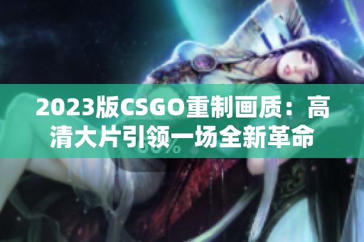 2023版CSGO重制画质：高清大片引领一场全新革命