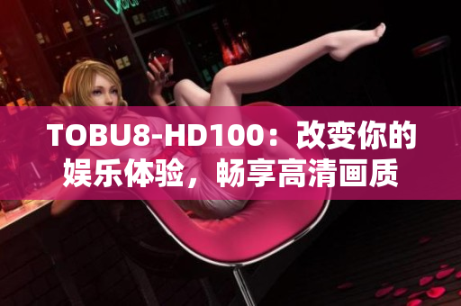 TOBU8-HD100：改变你的娱乐体验，畅享高清画质