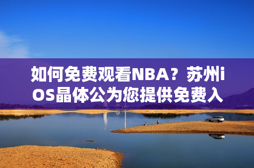 如何免费观看NBA？苏州iOS晶体公为您提供免费入口