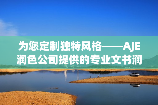 为您定制独特风格——AJE润色公司提供的专业文书润色服务(1)