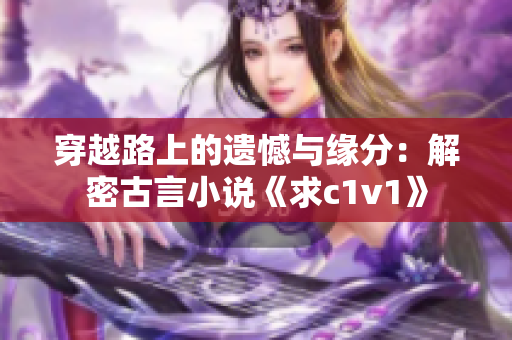 穿越路上的遗憾与缘分：解密古言小说《求c1v1》