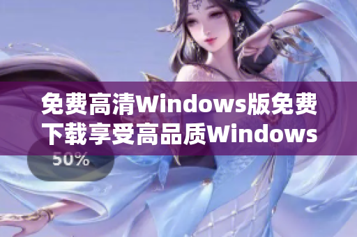 免费高清Windows版免费下载享受高品质Windows系统体验