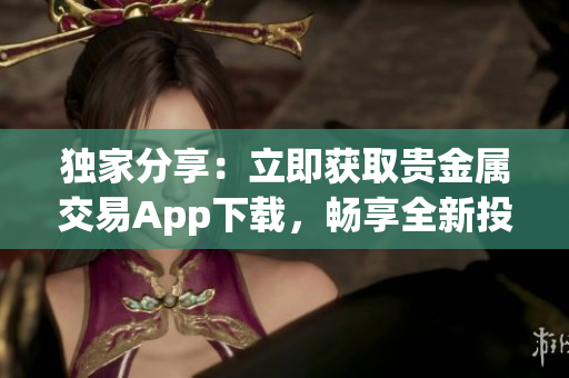 独家分享：立即获取贵金属交易App下载，畅享全新投资体验