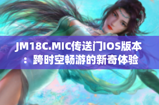 JM18C.MIC传送门IOS版本：跨时空畅游的新奇体验