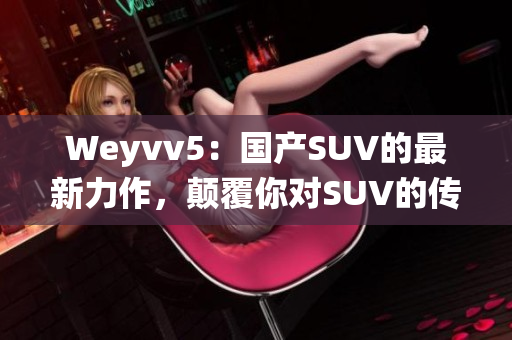 Weyvv5：国产SUV的最新力作，颠覆你对SUV的传统认知