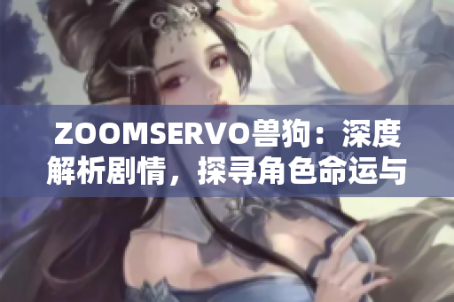 ZOOMSERVO兽狗：深度解析剧情，探寻角色命运与情感纠葛