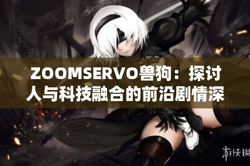 ZOOMSERVO兽狗：探讨人与科技融合的前沿剧情深度解析