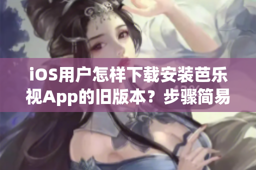 iOS用户怎样下载安装芭乐视App的旧版本？步骤简易详解