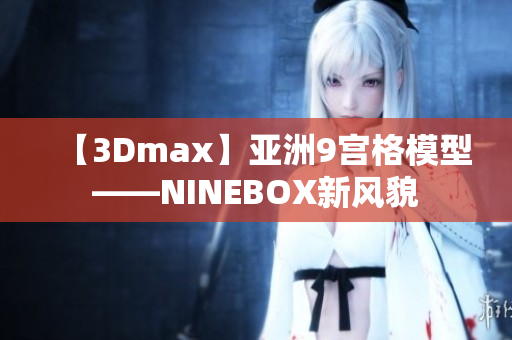 【3Dmax】亚洲9宫格模型——NINEBOX新风貌