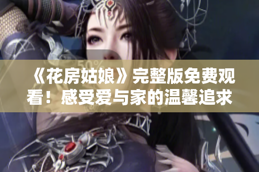 《花房姑娘》完整版免费观看！感受爱与家的温馨追求