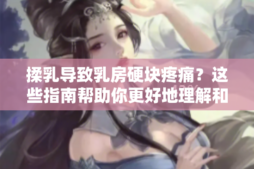 揉乳导致乳房硬块疼痛？这些指南帮助你更好地理解和预防。