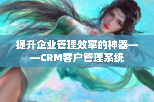 提升企业管理效率的神器——CRM客户管理系统