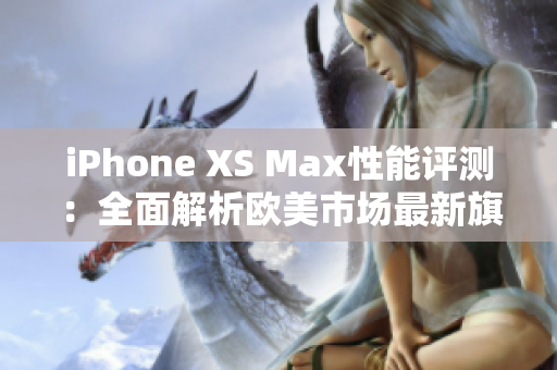 iPhone XS Max性能评测：全面解析欧美市场最新旗舰手机