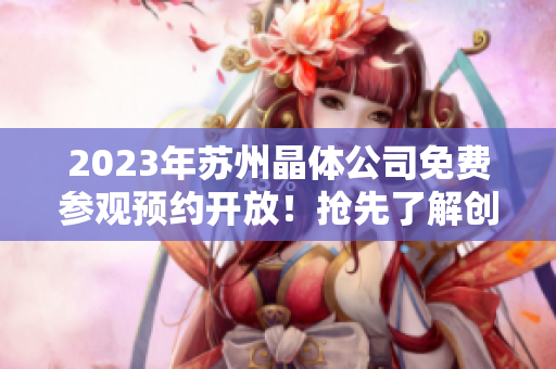 2023年苏州晶体公司免费参观预约开放！抢先了解创新科技产业趋势