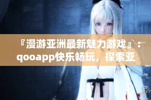 『漫游亚洲最新魅力游戏』：qooapp快乐畅玩，探索亚洲游戏世界