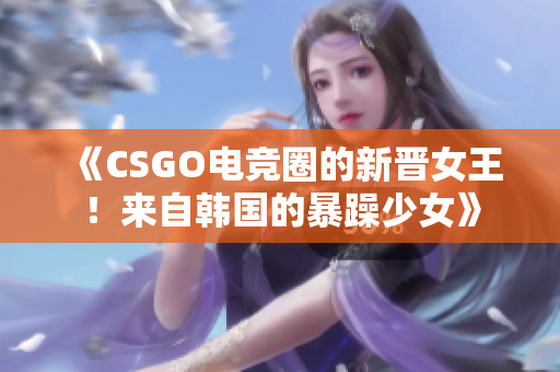 《CSGO电竞圈的新晋女王！来自韩国的暴躁少女》