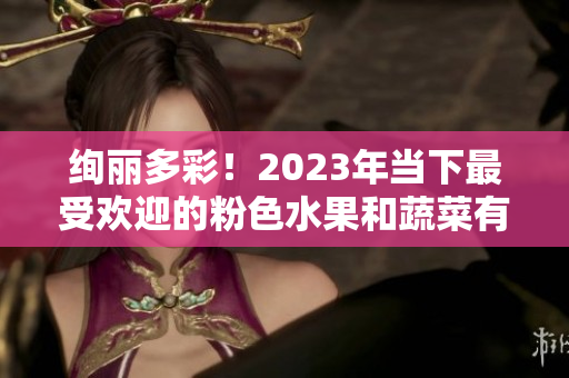 绚丽多彩！2023年当下最受欢迎的粉色水果和蔬菜有哪些？