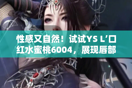 性感又自然！试试YS L’口红水蜜桃6004，展现唇部魅力