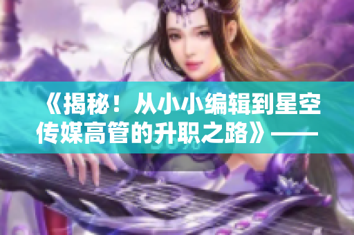 《揭秘！从小小编辑到星空传媒高管的升职之路》——王拉拉升职记