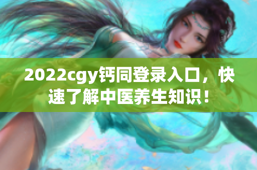 2022cgy钙同登录入口，快速了解中医养生知识！