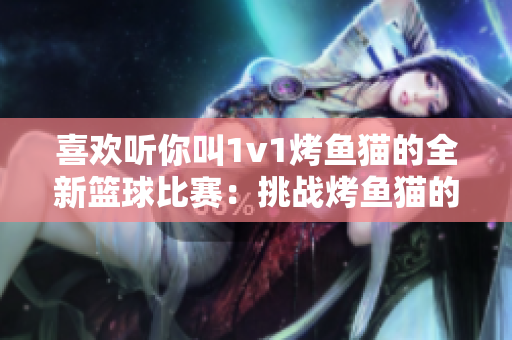 喜欢听你叫1v1烤鱼猫的全新篮球比赛：挑战烤鱼猫的新冠军！