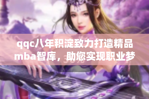 qqc八年积淀致力打造精品mba智库，助您实现职业梦想