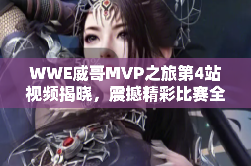 WWE威哥MVP之旅第4站视频揭晓，震撼精彩比赛全程回顾