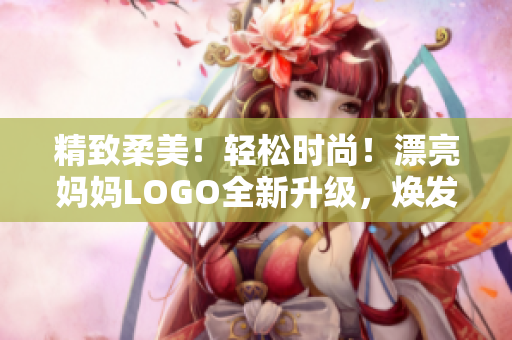 精致柔美！轻松时尚！漂亮妈妈LOGO全新升级，焕发您最美的自信