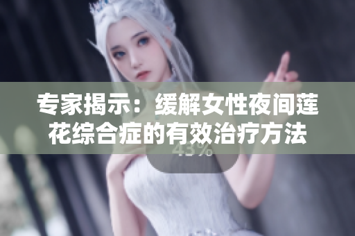 专家揭示：缓解女性夜间莲花综合症的有效治疗方法