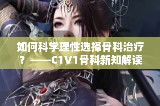 如何科学理性选择骨科治疗？——C1V1骨科新知解读