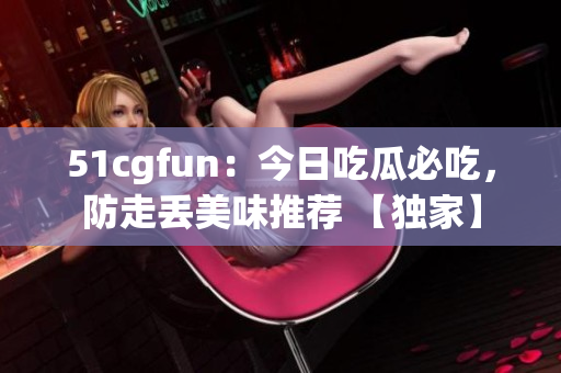 51cgfun：今日吃瓜必吃，防走丢美味推荐 【独家】