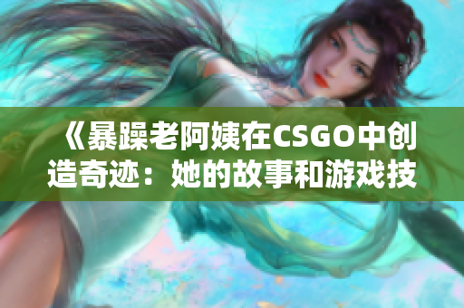 《暴躁老阿姨在CSGO中创造奇迹：她的故事和游戏技巧》