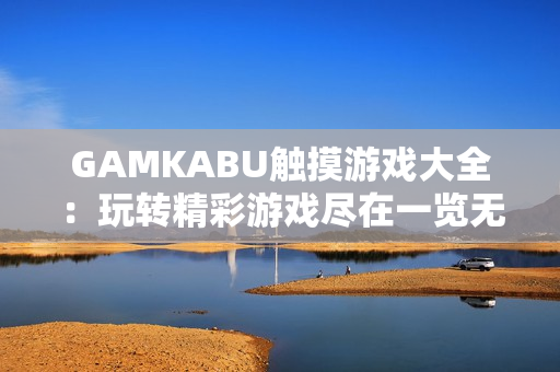 GAMKABU触摸游戏大全：玩转精彩游戏尽在一览无余