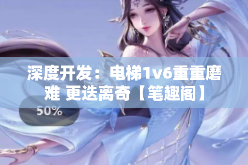 深度开发：电梯1v6重重磨难 更迭离奇【笔趣阁】