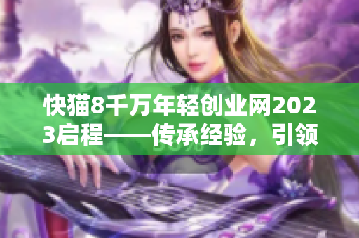 快猫8千万年轻创业网2023启程——传承经验，引领未来！