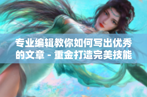 专业编辑教你如何写出优秀的文章 - 重金打造完美技能！