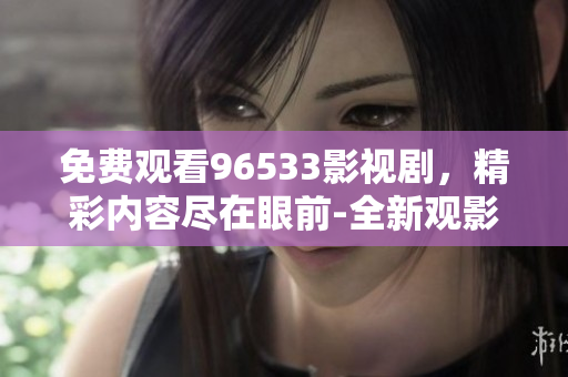 免费观看96533影视剧，精彩内容尽在眼前-全新观影体验!