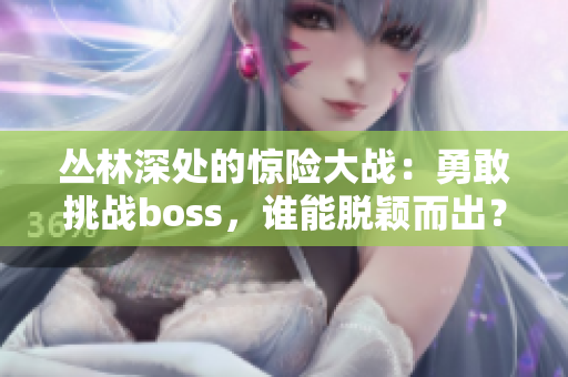 丛林深处的惊险大战：勇敢挑战boss，谁能脱颖而出？