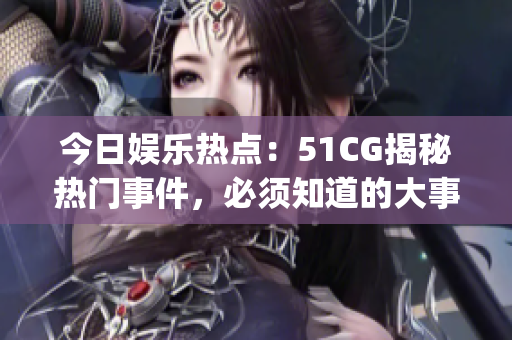 今日娱乐热点：51CG揭秘热门事件，必须知道的大事件!(1)