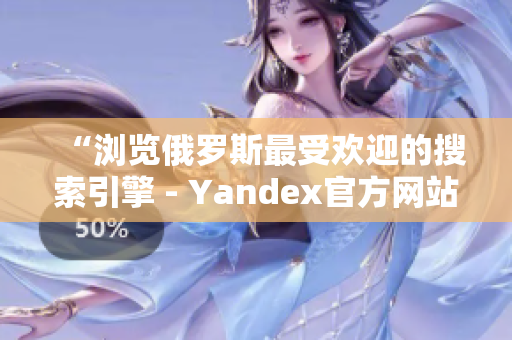 “浏览俄罗斯最受欢迎的搜索引擎 - Yandex官方网站入口”