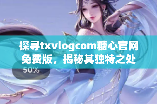 探寻txvlogcom糖心官网免费版，揭秘其独特之处